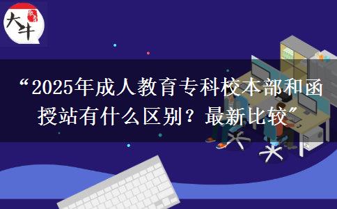 “2025年成人教育專科校本部和函授站有什么區(qū)別？最新比較