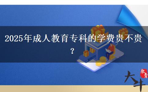 2025年成人教育?？频膶W(xué)費(fèi)貴不貴？