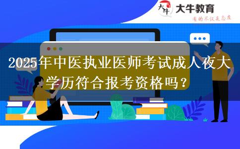 2025年中醫(yī)執(zhí)業(yè)醫(yī)師考試成人夜大學(xué)歷符合報考資格嗎？
