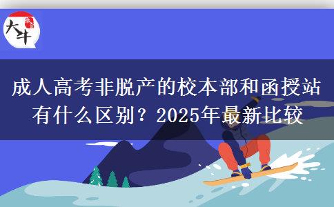 成人高考非脫產(chǎn)的校本部和函授站有什么區(qū)別？2025年最新比較