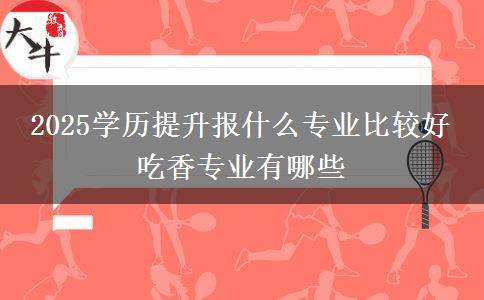 2025學歷提升報什么專業(yè)比較好 吃香專業(yè)有哪些