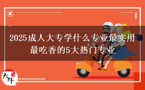 2025成人大專學(xué)什么專業(yè)最實用 最吃香的5大熱門專業(yè)