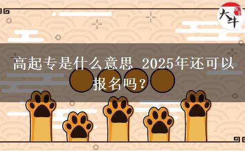 高起專(zhuān)是什么意思 2025年還可以報(bào)名嗎？