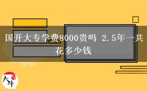 國(guó)開(kāi)大專學(xué)費(fèi)8000貴嗎 2.5年一共花多少錢