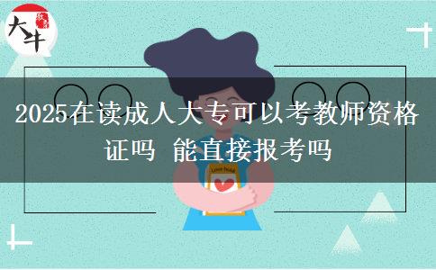 2025在讀成人大?？梢钥冀處熧Y格證嗎 能直接報考嗎