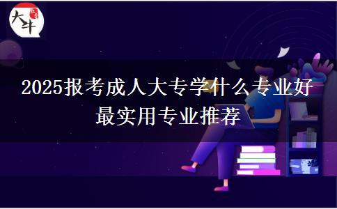 2025報考成人大專學(xué)什么專業(yè)好 最實用專業(yè)推薦