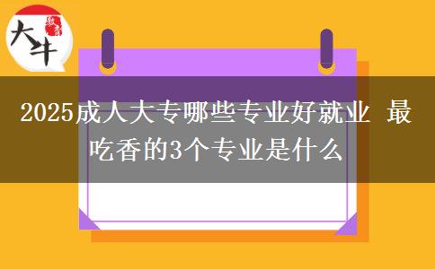 2025成人大專(zhuān)哪些專(zhuān)業(yè)好就業(yè) 最吃香的3個(gè)專(zhuān)業(yè)是什么