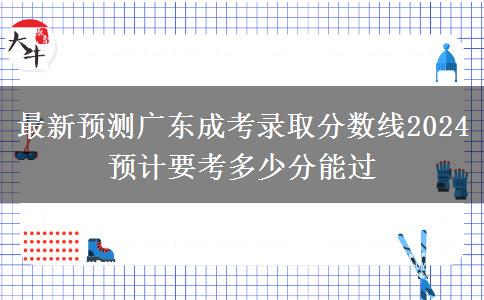 最新預(yù)測廣東成考錄取分?jǐn)?shù)線2024 預(yù)計要考多少分能過