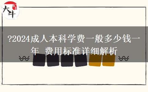 ?2024成人本科學費一般多少錢一年 費用標準詳細解析