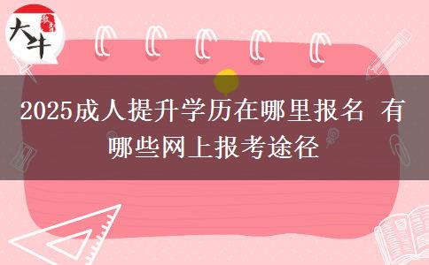 2025成人提升學(xué)歷在哪里報名 有哪些網(wǎng)上報考途徑