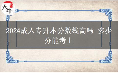 2024成人專(zhuān)升本分?jǐn)?shù)線(xiàn)高嗎 多少分能考上