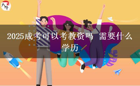 2025成考可以考教資嗎 需要什么學歷