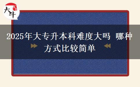 2025年大專升本科難度大嗎 哪種方式比較簡(jiǎn)單