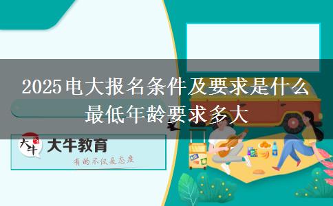 2025電大報名條件及要求是什么 最低年齡要求多大