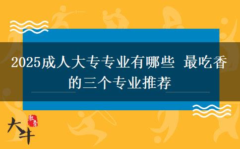 2025成人大專(zhuān)專(zhuān)業(yè)有哪些 最吃香的三個(gè)專(zhuān)業(yè)推薦