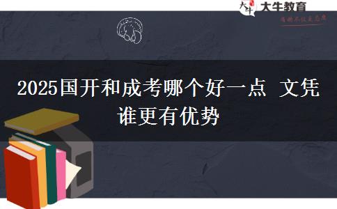 2025國開和成考哪個好一點(diǎn) 文憑誰更有優(yōu)勢