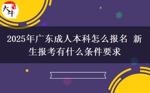 2025年廣東成人本科怎么報名 新生報考有什么條件要求