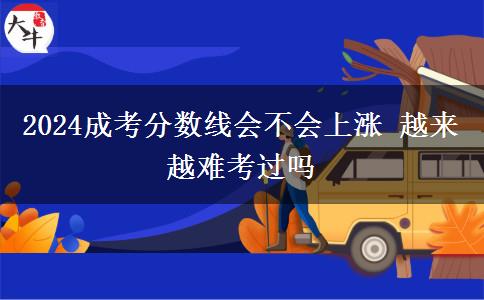 2024成考分數(shù)線會不會上漲 越來越難考過嗎