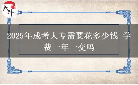 2025年成考大專需要花多少錢 學(xué)費一年一交嗎