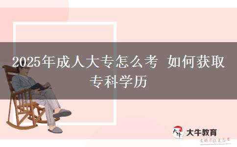 2025年成人大專怎么考 如何獲取?？茖W(xué)歷
