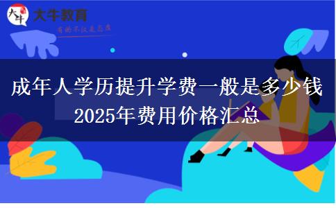 成年人學(xué)歷提升學(xué)費一般是多少錢 2025年費用價格匯總