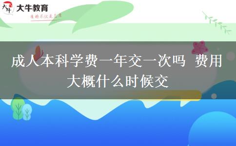 成人本科學(xué)費(fèi)一年交一次嗎 費(fèi)用大概什么時候交