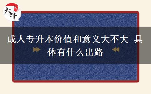 成人專升本價(jià)值和意義大不大 具體有什么出路