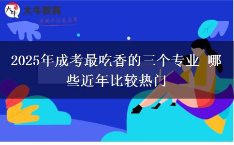 2025年成考最吃香的三個(gè)專業(yè) 哪些近年比較熱門