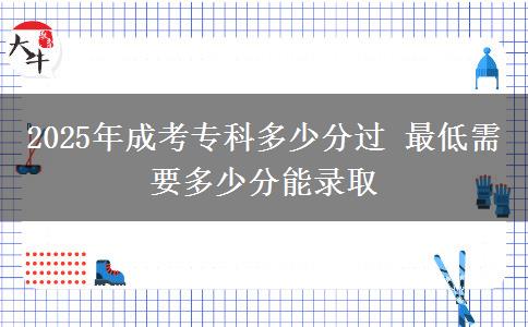 2025年成考?？贫嗌俜诌^ 最低需要多少分能錄取