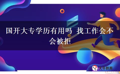 國開大專學(xué)歷有用嗎 找工作會不會被拒