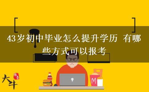 43歲初中畢業(yè)怎么提升學(xué)歷 有哪些方式可以報(bào)考
