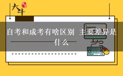 自考和成考有啥區(qū)別 主要差異是什么