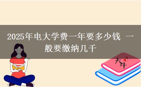 2025年電大學(xué)費(fèi)一年要多少錢 一般要繳納幾千