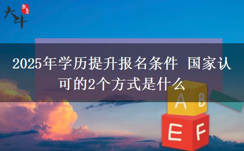 2025年學(xué)歷提升報(bào)名條件 國家認(rèn)可的2個方式是什么