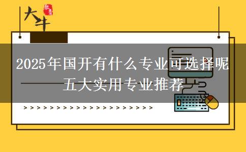 2025年國開有什么專業(yè)可選擇呢 五大實用專業(yè)推薦