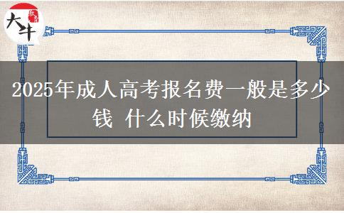2025年成人高考報(bào)名費(fèi)一般是多少錢 什么時(shí)候繳納