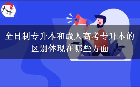全日制專升本和成人高考專升本的區(qū)別體現(xiàn)在哪些方面