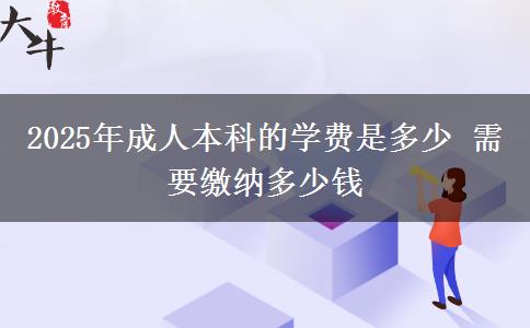 2025年成人本科的學(xué)費(fèi)是多少 需要繳納多少錢