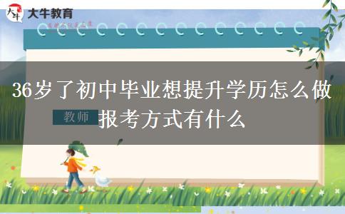 36歲了初中畢業(yè)想提升學(xué)歷怎么做 報(bào)考方式有什么