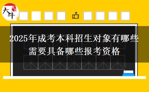 2025年成考本科招生對(duì)象有哪些 需要具備哪些報(bào)考資格