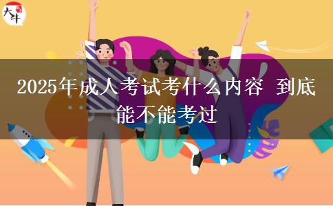 2025年成人考試考什么內(nèi)容 到底能不能考過(guò)