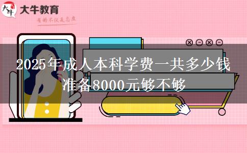 2025年成人本科學(xué)費一共多少錢 準(zhǔn)備8000元夠不夠