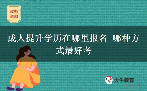 成人提升學(xué)歷在哪里報名 哪種方式最好考