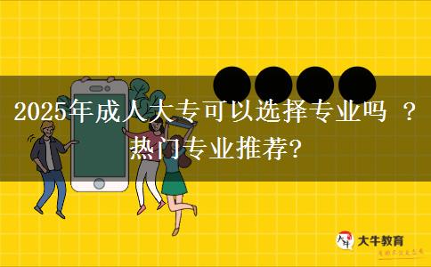 2025年成人大專(zhuān)可以選擇專(zhuān)業(yè)嗎 ?熱門(mén)專(zhuān)業(yè)推薦?