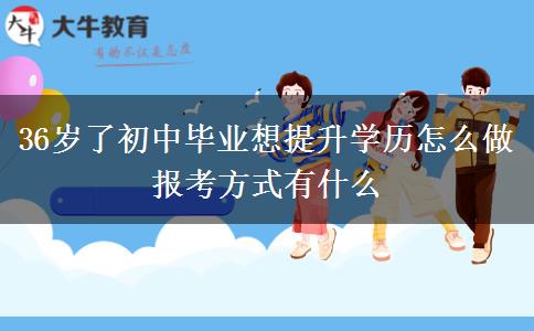 36歲了初中畢業(yè)想提升學(xué)歷怎么做 報考方式有什么