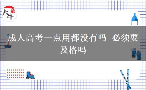 成人高考一點(diǎn)用都沒(méi)有嗎 必須要及格嗎