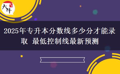 2025年專(zhuān)升本分?jǐn)?shù)線多少分才能錄取 最低控制線最新預(yù)測(cè)