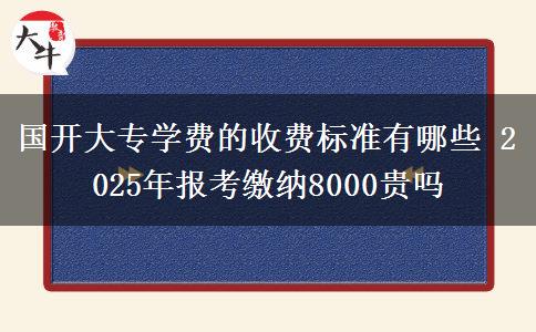 國開大專學(xué)費的收費標(biāo)準(zhǔn)有哪些 2025年報考繳納8000貴嗎