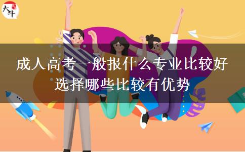 成人高考一般報(bào)什么專業(yè)比較好 選擇哪些比較有優(yōu)勢(shì)
