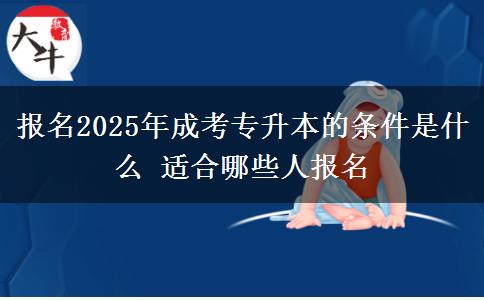 報(bào)名2025年成考專(zhuān)升本的條件是什么 適合哪些人報(bào)名